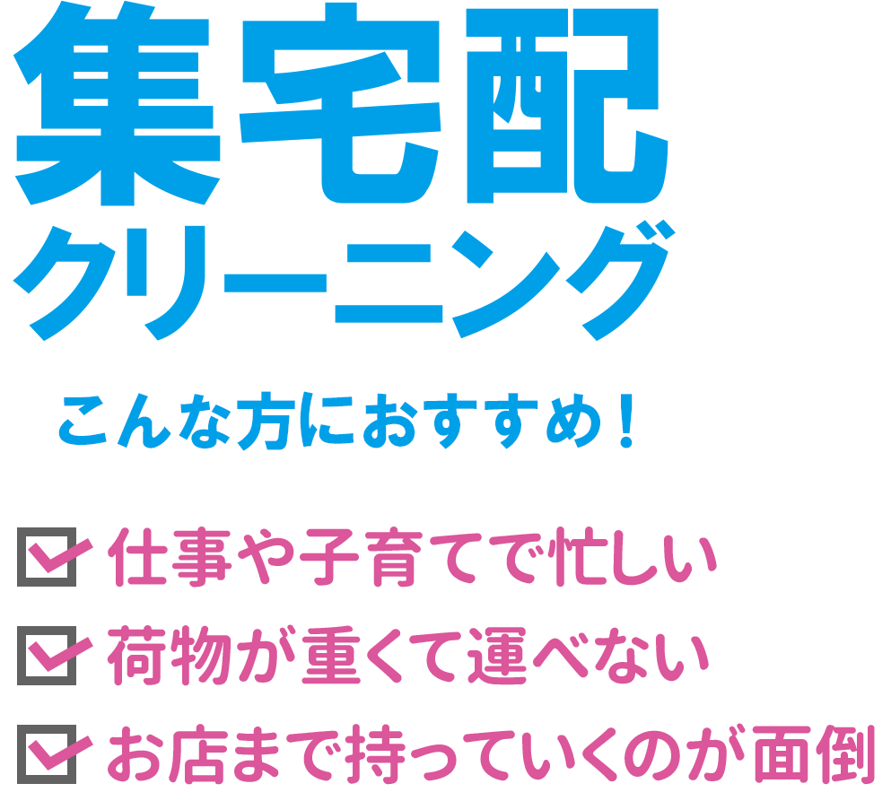 集宅配クリーニング　こんな方におすすめ！　①仕事や子育てで忙しい　②荷物が重くて運べない　③お店まで持っていくのが面倒