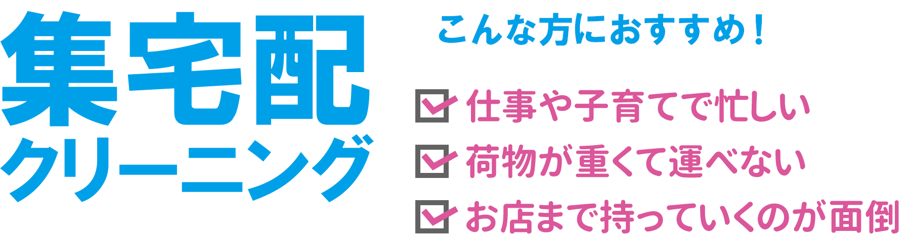 集宅配クリーニング　こんな方におすすめ！　①仕事や子育てで忙しい　②荷物が重くて運べない　③お店まで持っていくのが面倒